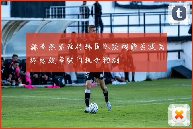 赫洛热克面对韩国队防线能否提高终结效率破门机会预测