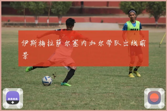 伊斯梅拉萨尔塞内加尔带队出线前景