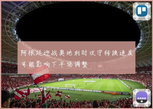 阿根廷迎战奥地利时攻守转换速度可能影响下半场调整