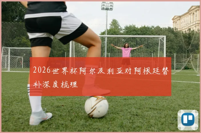 2026世界杯阿尔及利亚对阿根廷替补深度梳理