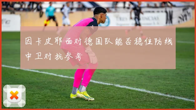 因卡皮耶面对德国队能否稳住防线中卫对抗参考