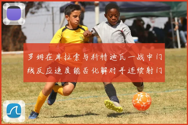 罗姆在库拉索与科特迪瓦一战中门线反应速度能否化解对手连续射门