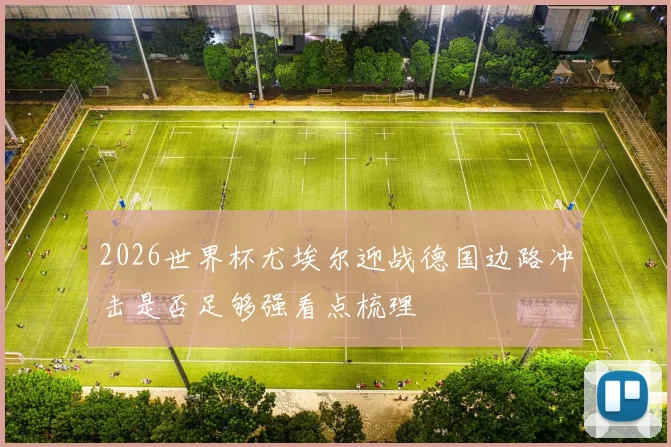 2026世界杯尤埃尔迎战德国边路冲击是否足够强看点梳理