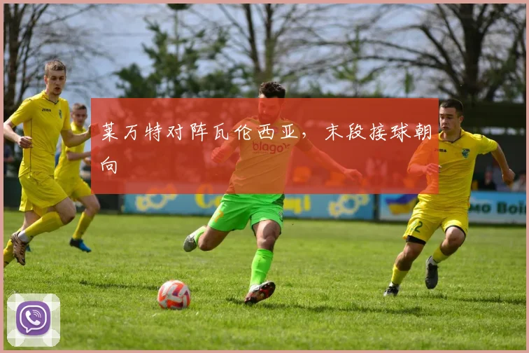 莱万特对阵瓦伦西亚，末段接球朝向