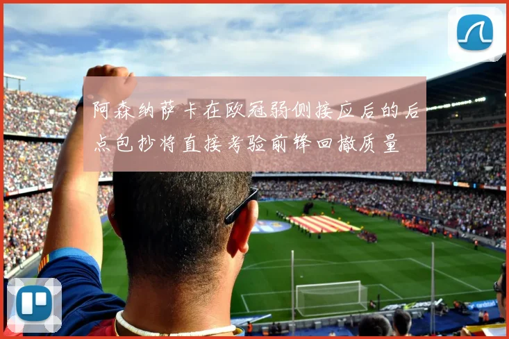阿森纳萨卡在欧冠弱侧接应后的后点包抄将直接考验前锋回撤质量