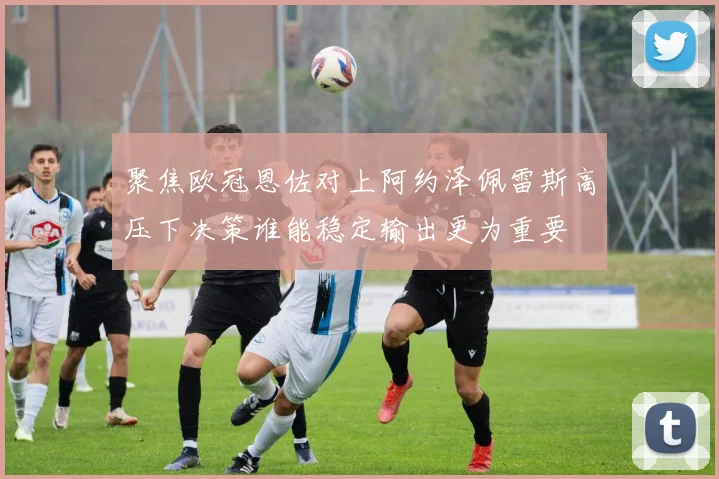 聚焦欧冠恩佐对上阿约泽佩雷斯高压下决策谁能稳定输出更为重要