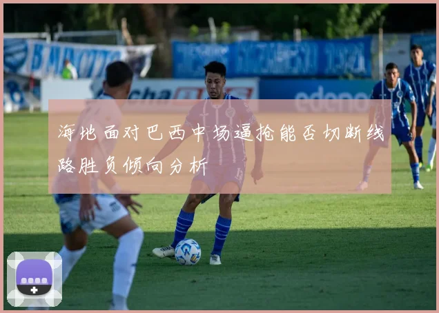 海地面对巴西中场逼抢能否切断线路胜负倾向分析
