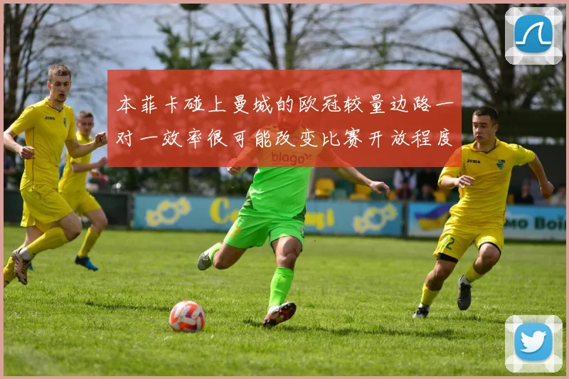 本菲卡碰上曼城的欧冠较量边路一对一效率很可能改变比赛开放程度