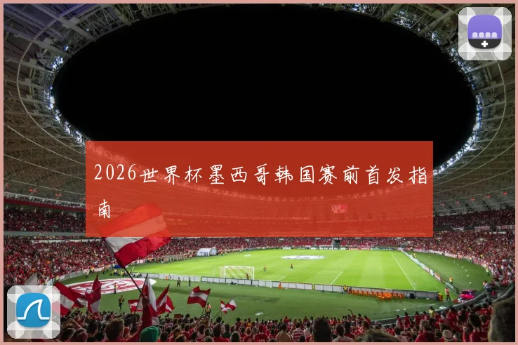 2026世界杯墨西哥韩国赛前首发指南