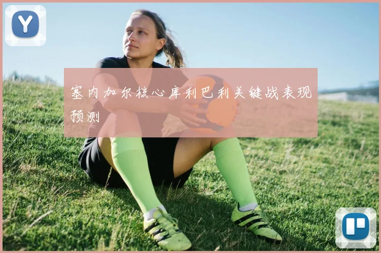 塞内加尔核心库利巴利关键战表现预测