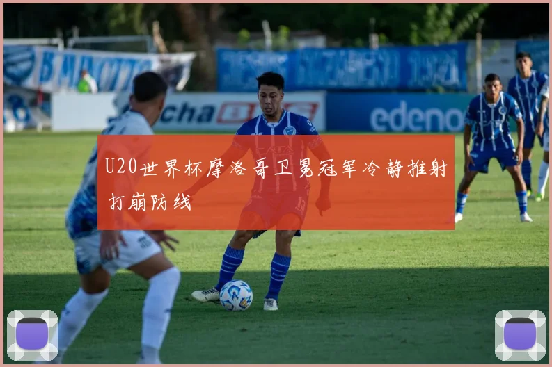 U20世界杯摩洛哥卫冕冠军冷静推射打崩防线