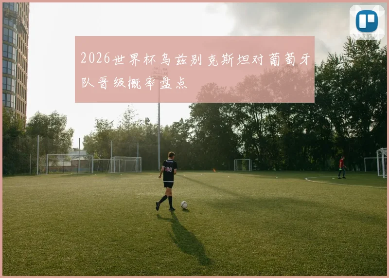 2026世界杯乌兹别克斯坦对葡萄牙队晋级概率盘点