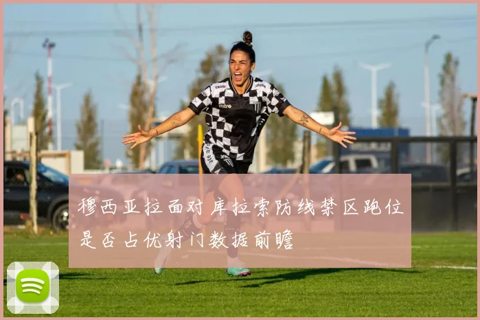 穆西亚拉面对库拉索防线禁区跑位是否占优射门数据前瞻
