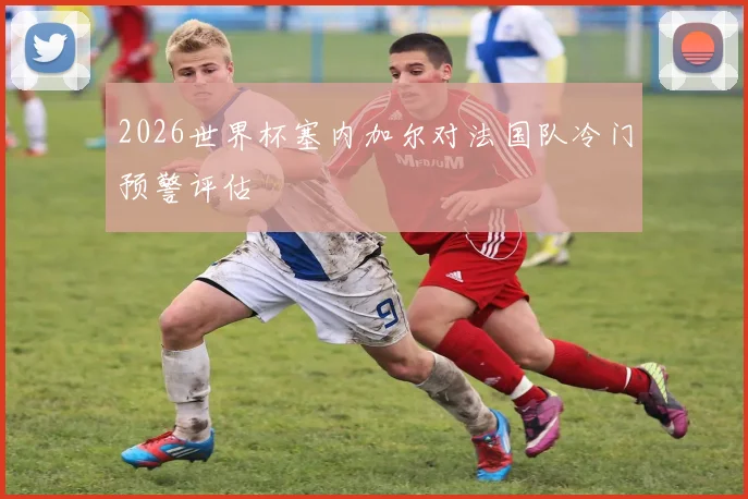 2026世界杯塞内加尔对法国队冷门预警评估