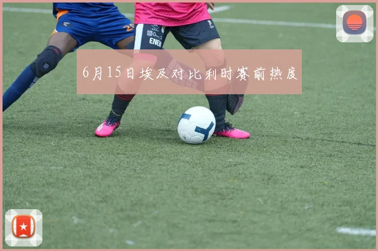 6月15日埃及对比利时赛前热度