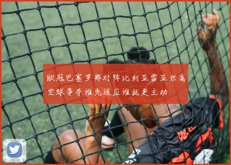 欧冠巴塞罗那对阵比利亚雷亚尔高空球争夺谁先适应谁就更主动