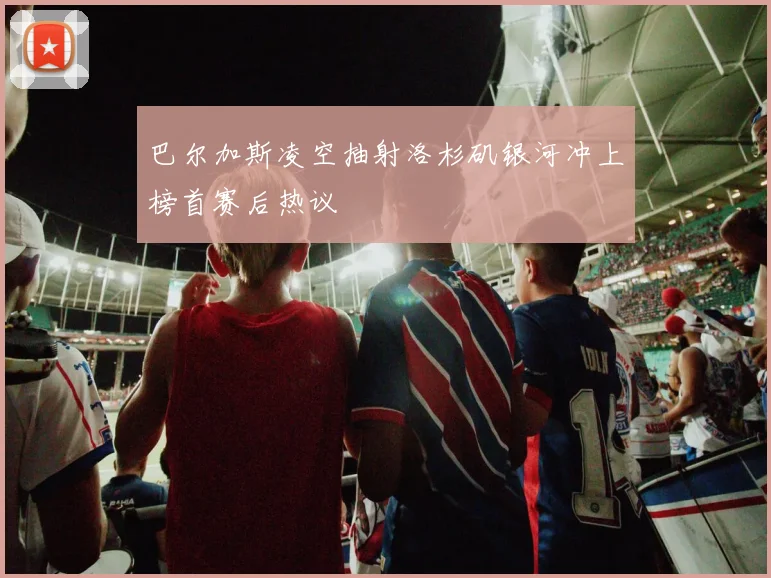巴尔加斯凌空抽射洛杉矶银河冲上榜首赛后热议