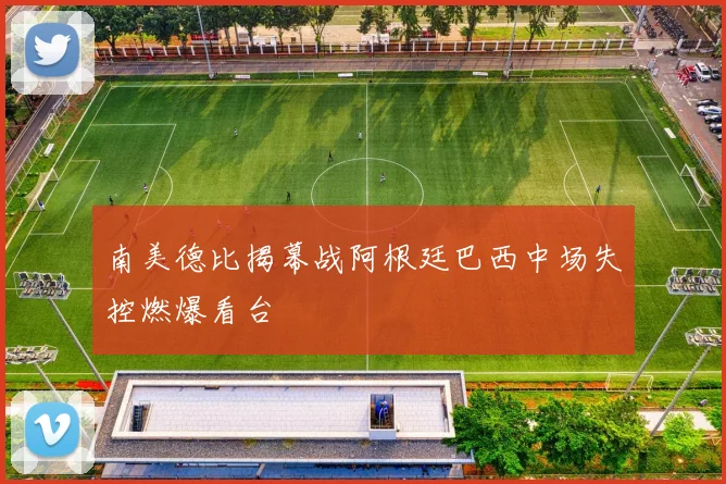 南美德比揭幕战阿根廷巴西中场失控燃爆看台