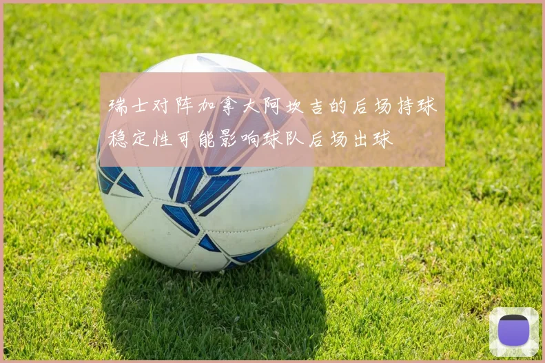 瑞士对阵加拿大阿坎吉的后场持球稳定性可能影响球队后场出球