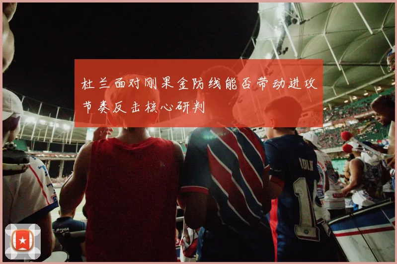 杜兰面对刚果金防线能否带动进攻节奏反击核心研判