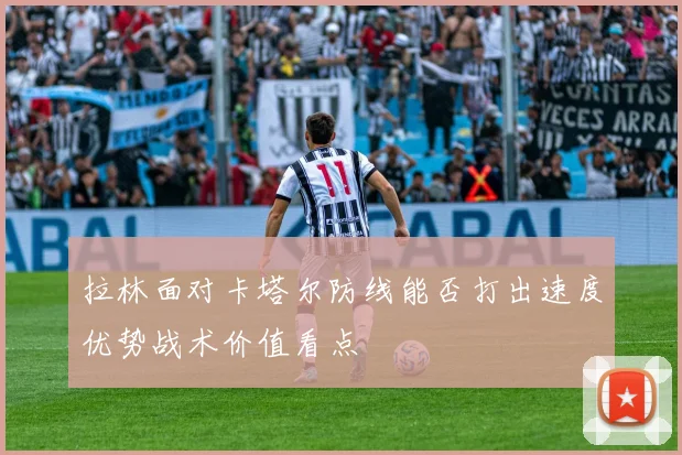 拉林面对卡塔尔防线能否打出速度优势战术价值看点