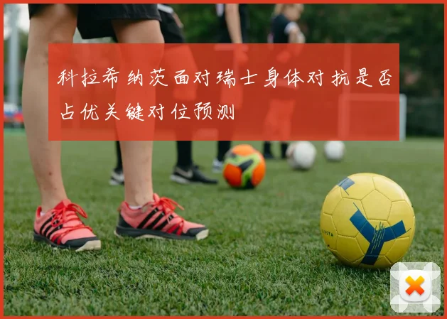 科拉希纳茨面对瑞士身体对抗是否占优关键对位预测