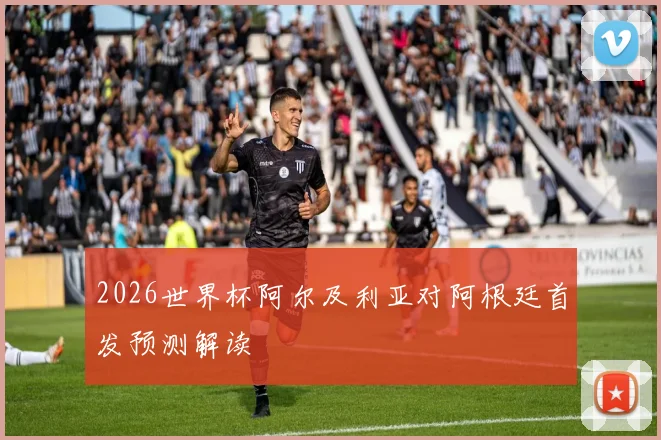 2026世界杯阿尔及利亚对阿根廷首发预测解读
