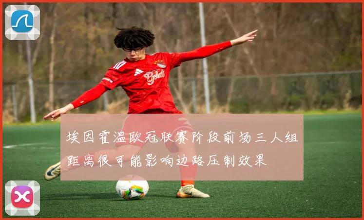 埃因霍温欧冠联赛阶段前场三人组距离很可能影响边路压制效果