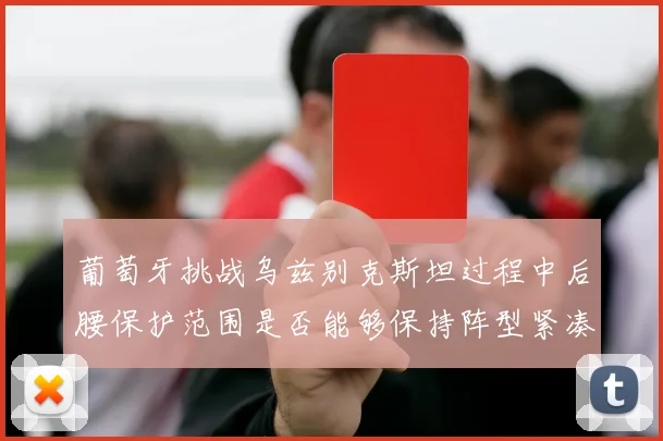 葡萄牙挑战乌兹别克斯坦过程中后腰保护范围是否能够保持阵型紧凑