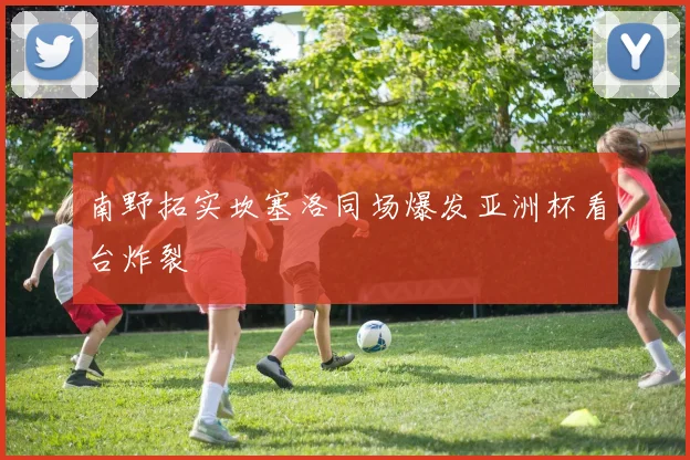 南野拓实坎塞洛同场爆发亚洲杯看台炸裂