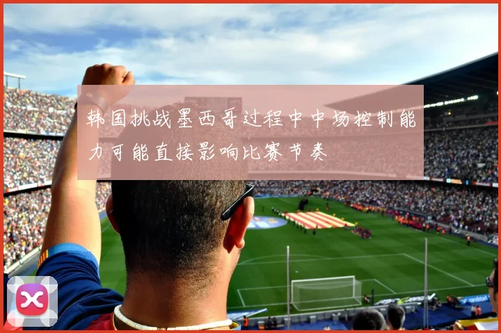 韩国挑战墨西哥过程中中场控制能力可能直接影响比赛节奏